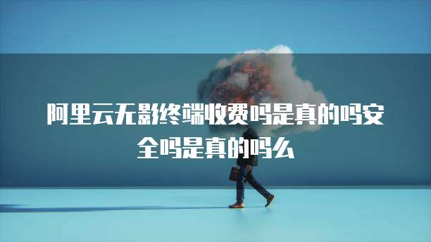 阿里云无影终端收费吗是真的吗安全吗是真的吗么