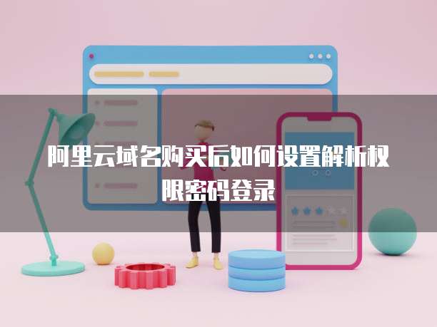 阿里云域名购买后如何设置解析权限密码登录