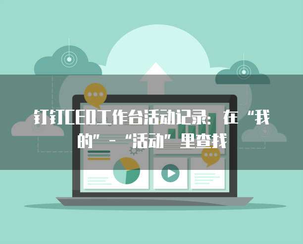 钉钉CEO工作台活动记录:在“我的”-“活动”里查找