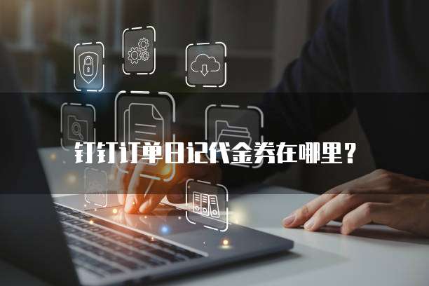 钉钉订单日记代金券在哪里?