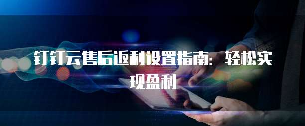 钉钉云售后返利设置指南:轻松实现盈利