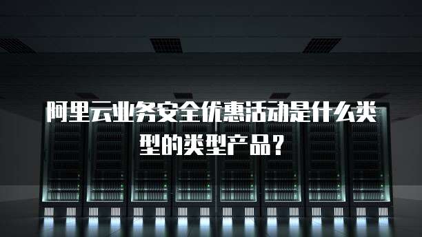 阿里云业务安全优惠活动是什么类型的类型产品？