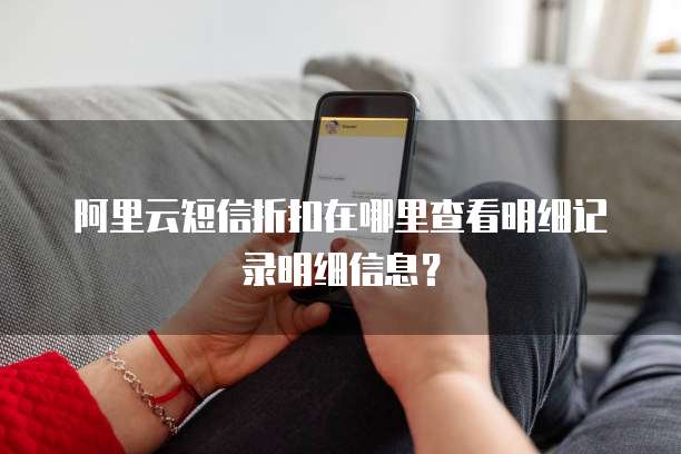 阿里云短信折扣在哪里查看明细记录明细信息?