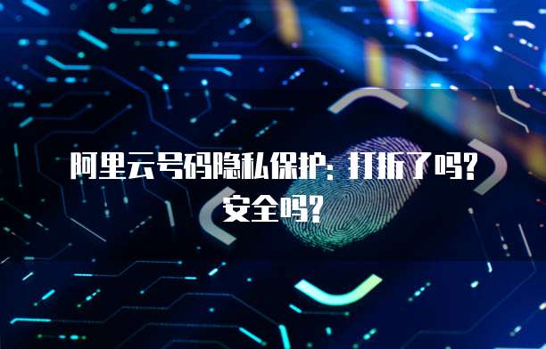 阿里云号码隐私保护: 打折了吗? 安全吗?