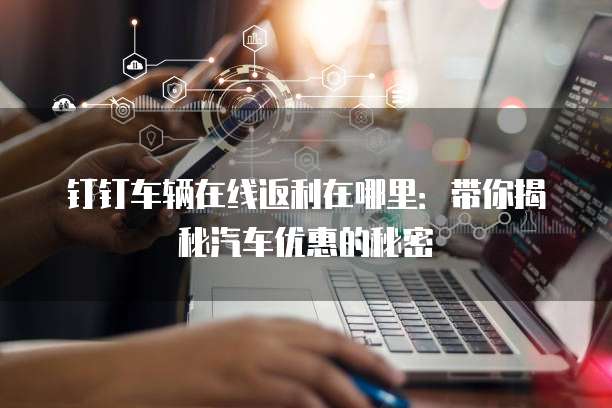 钉钉车辆在线返利在哪里:带你揭秘汽车优惠的秘密