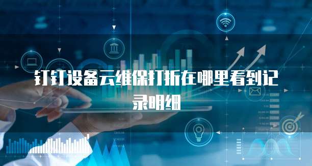 钉钉设备云维保打折在哪里看到记录明细