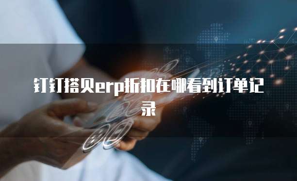钉钉搭贝ERP折扣在哪看到订单记录
