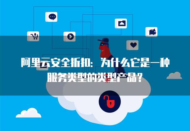 阿里云安全折扣:为什么它是一种服务类型的类型产品?