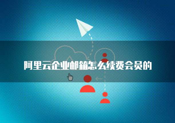 阿里云企业邮箱怎么续费会员的