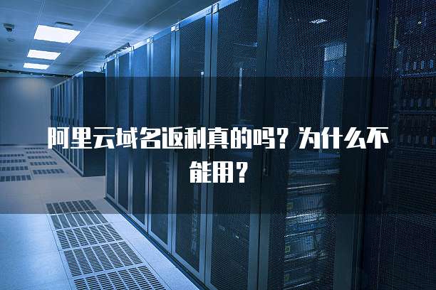 阿里云域名返利真的吗?为什么不能用?