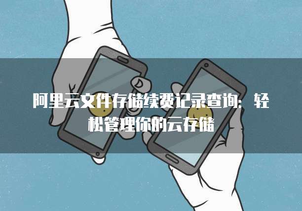 阿里云文件存储续费记录查询:轻松管理你的云存储