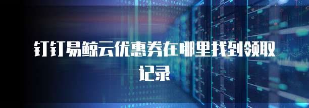 钉钉易鲸云优惠券在哪里找到领取记录