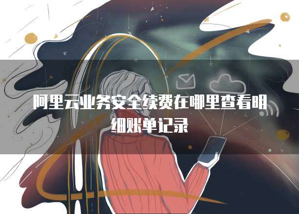 阿里云业务安全续费在哪里查看明细账单记录