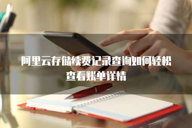 阿里云存储续费记录查询如何轻松查看账单详情