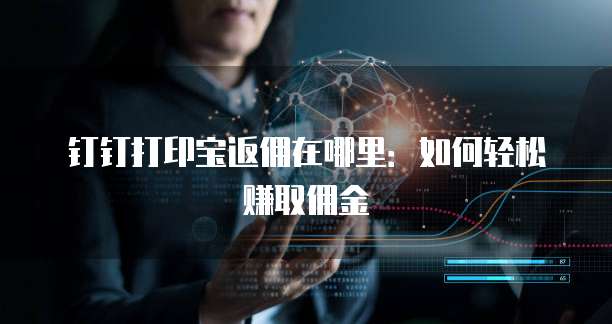 钉钉打印宝返佣在哪里：如何轻松赚取佣金