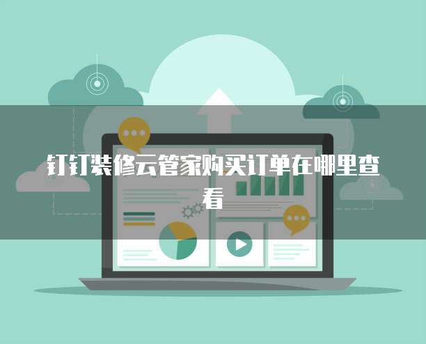 钉钉装修云管家购买订单在哪里查看