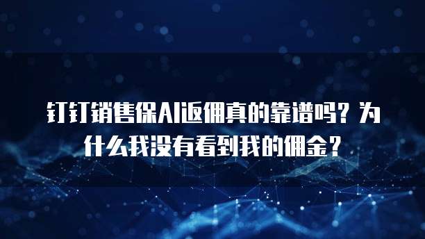 钉钉销售保AI返佣真的靠谱吗?为什么我没有看到我的佣金?