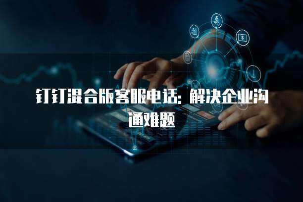 钉钉混合版客服电话: 解决企业沟通难题