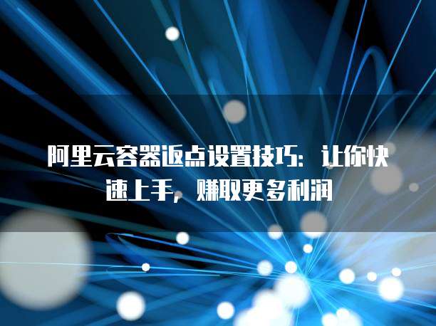 阿里云容器返点设置技巧:让你快速上手,赚取更多利润