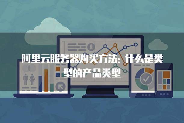 阿里云服务器购买方法: 什么是类型的产品类型
