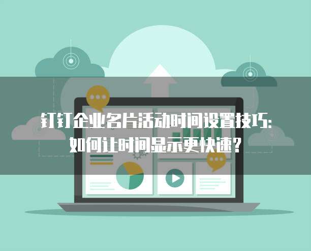 钉钉企业名片活动时间设置技巧:如何让时间显示更快速?