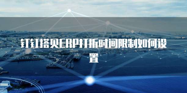 钉钉搭贝ERP打折时间限制如何设置