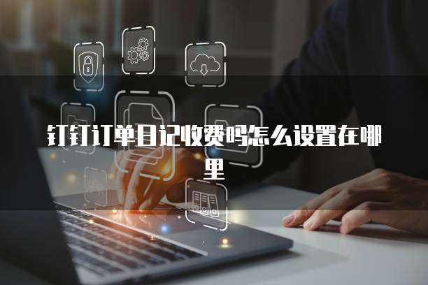 钉钉订单日记收费吗怎么设置在哪里