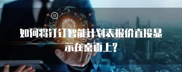 如何将钉钉智能计划表报价直接显示在桌面上?