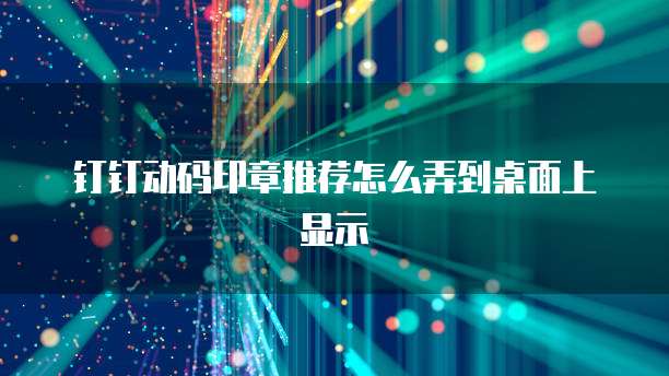 钉钉动码印章推荐怎么弄到桌面上显示