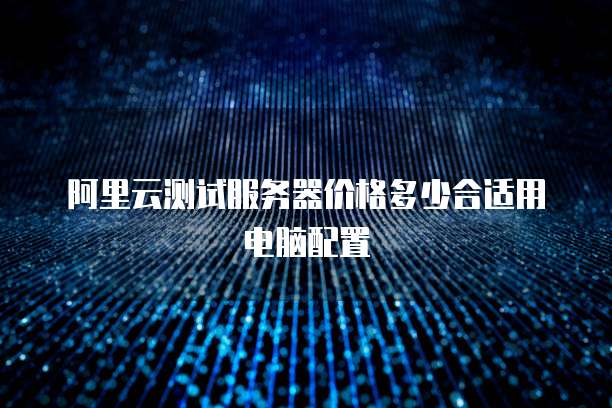 阿里云测试服务器价格多少合适用电脑配置