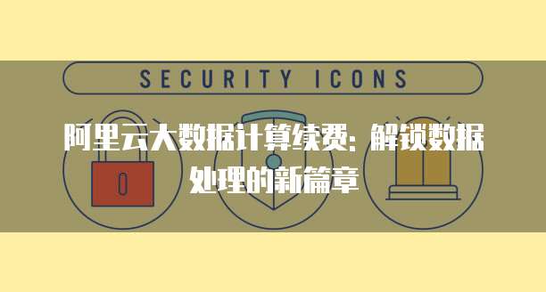 阿里云大数据计算续费: 解锁数据处理的新篇章