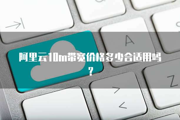 阿里云10m带宽价格多少合适用吗?