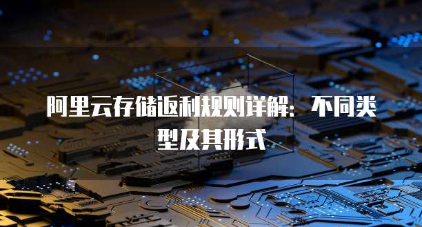 阿里云存储返利规则详解:不同类型及其形式