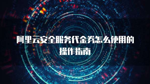 阿里云安全服务代金券怎么使用的操作指南