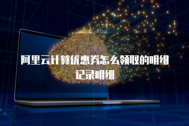 阿里云计算优惠券怎么领取的明细记录明细