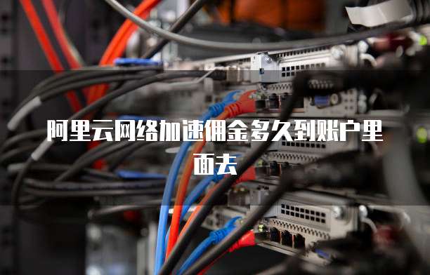 阿里云网络加速佣金多久到账户里面去