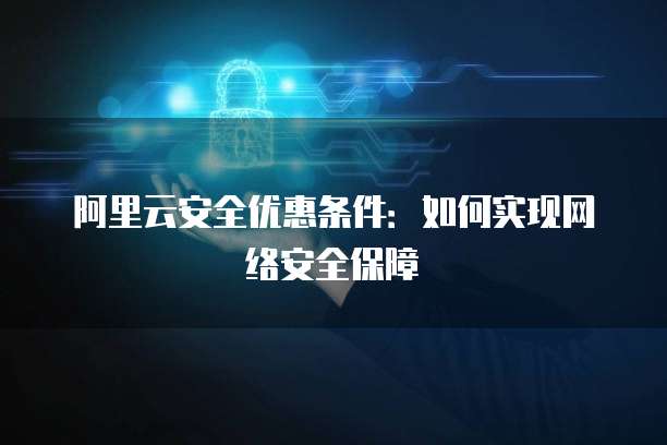 阿里云安全优惠条件:如何实现网络安全保障