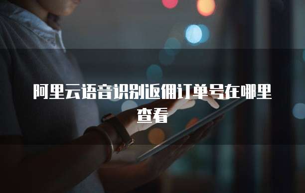 阿里云语音识别返佣订单号在哪里查看