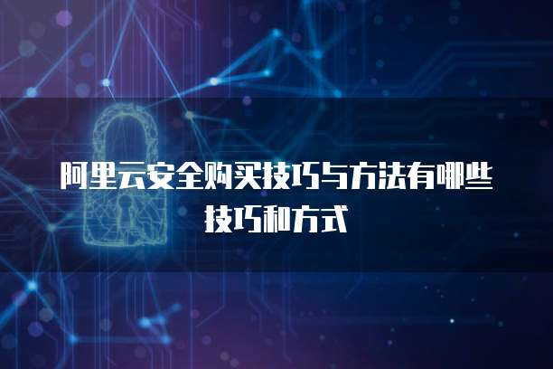 阿里云安全购买技巧与方法有哪些技巧和方式