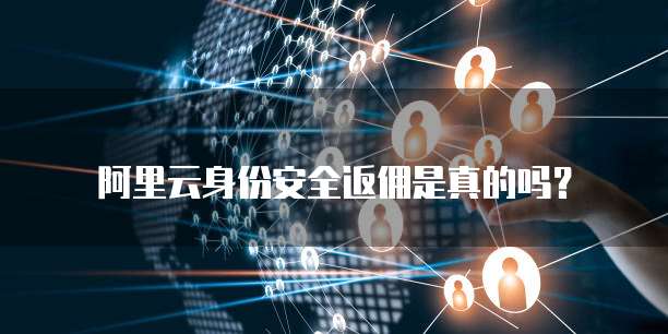 阿里云身份安全返佣是真的吗?