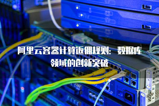 阿里云容器计算返佣规则:数据库领域的创新突破