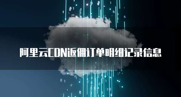 阿里云CDN返佣订单明细记录信息