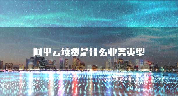阿里云续费是什么业务类型