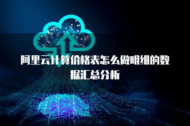 阿里云计算价格表怎么做明细的数据汇总分析