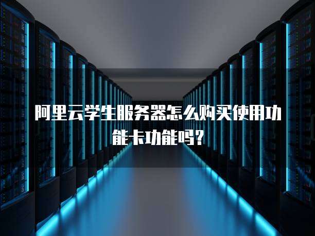 阿里云学生服务器怎么购买使用功能卡功能吗?