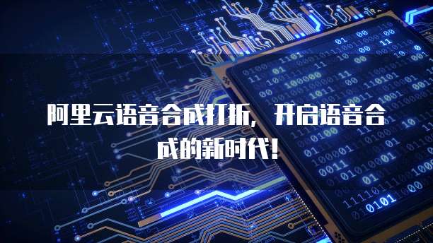 阿里云语音合成打折,开启语音合成的新时代!