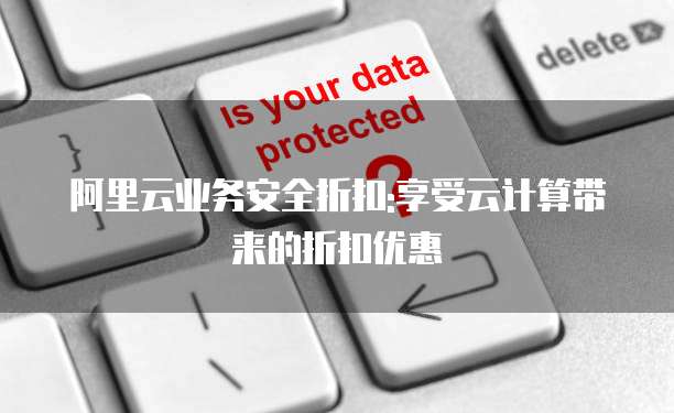 阿里云业务安全折扣:享受云计算带来的折扣优惠