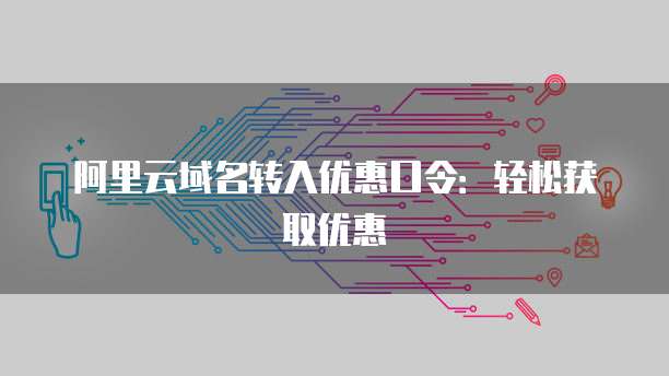 阿里云域名转入优惠口令:轻松获取优惠