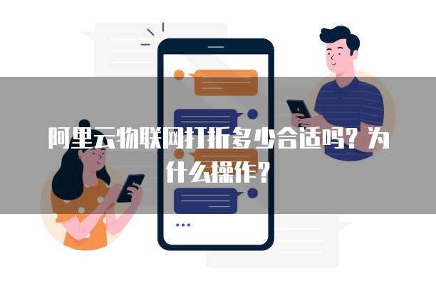 阿里云物联网打折多少合适吗？为什么操作？
