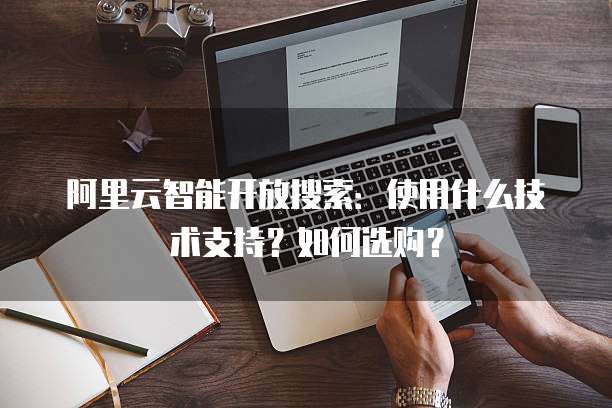 阿里云智能开放搜索:使用什么技术支持?如何选购?